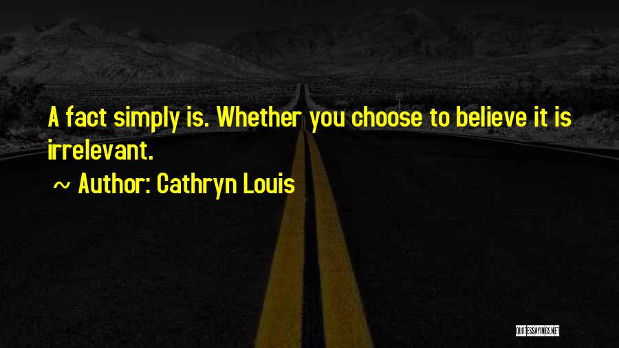 Cathryn Louis Quotes: A Fact Simply Is. Whether You Choose To Believe It Is Irrelevant.