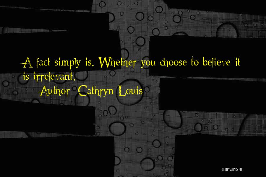 Cathryn Louis Quotes: A Fact Simply Is. Whether You Choose To Believe It Is Irrelevant.