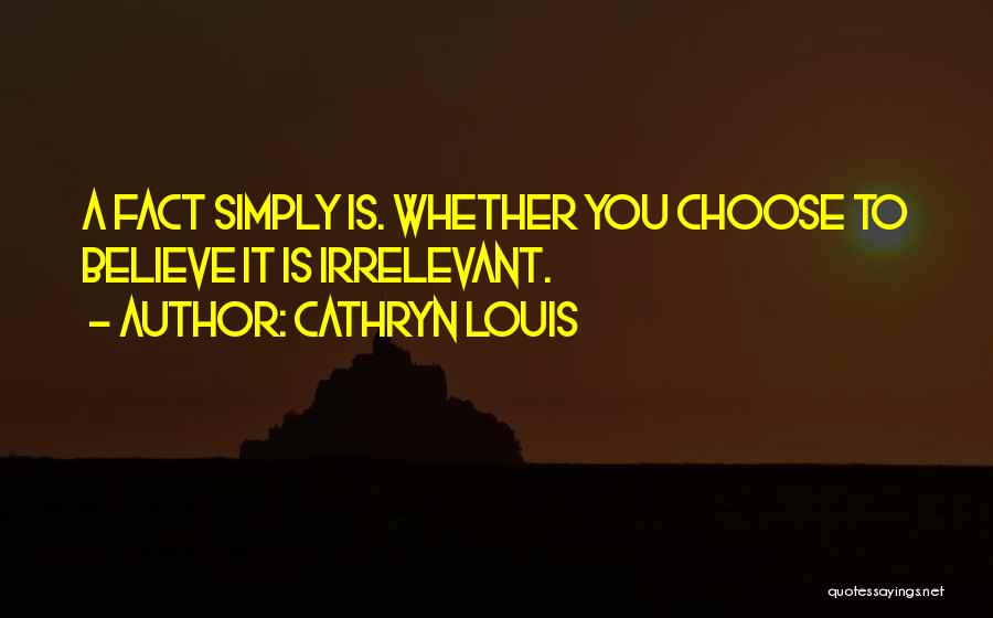 Cathryn Louis Quotes: A Fact Simply Is. Whether You Choose To Believe It Is Irrelevant.