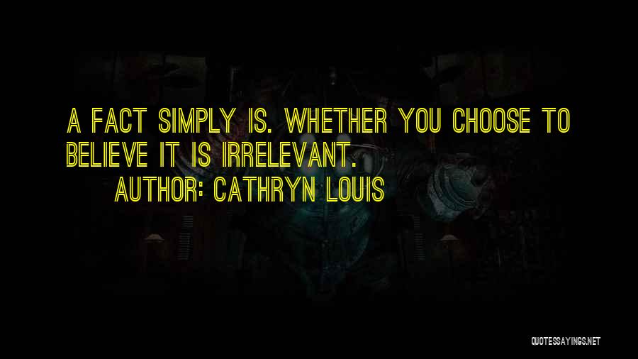 Cathryn Louis Quotes: A Fact Simply Is. Whether You Choose To Believe It Is Irrelevant.