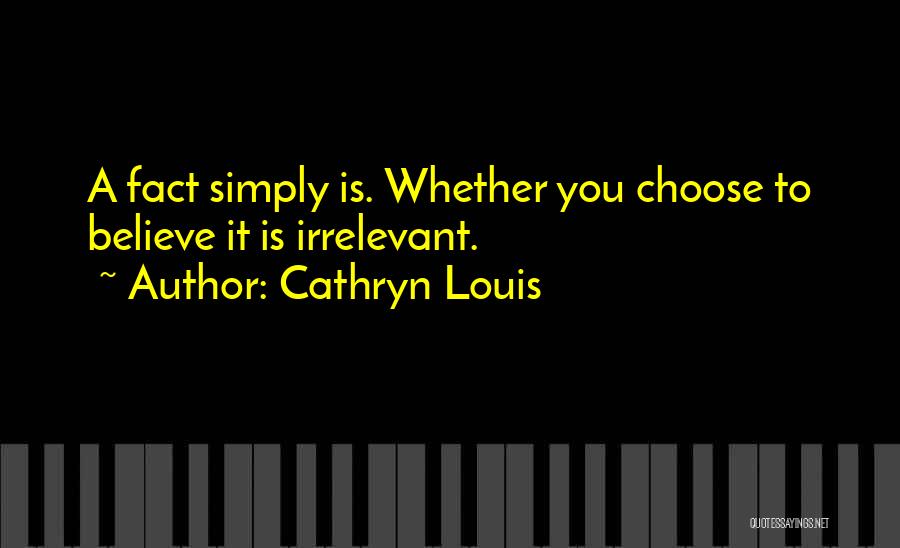 Cathryn Louis Quotes: A Fact Simply Is. Whether You Choose To Believe It Is Irrelevant.