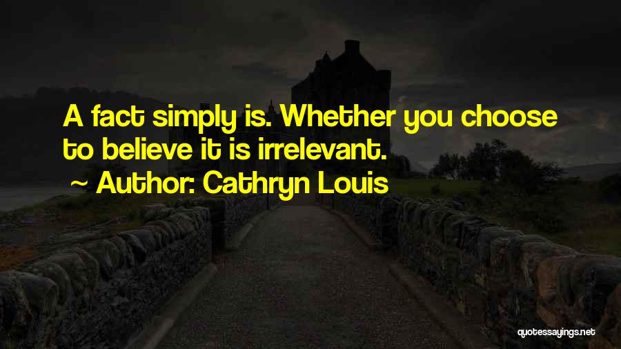 Cathryn Louis Quotes: A Fact Simply Is. Whether You Choose To Believe It Is Irrelevant.