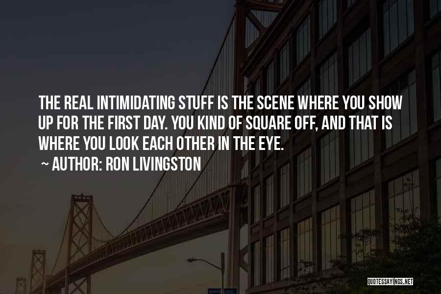 Ron Livingston Quotes: The Real Intimidating Stuff Is The Scene Where You Show Up For The First Day. You Kind Of Square Off,