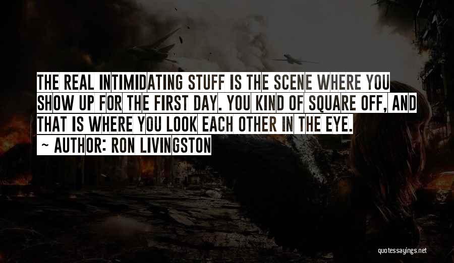 Ron Livingston Quotes: The Real Intimidating Stuff Is The Scene Where You Show Up For The First Day. You Kind Of Square Off,