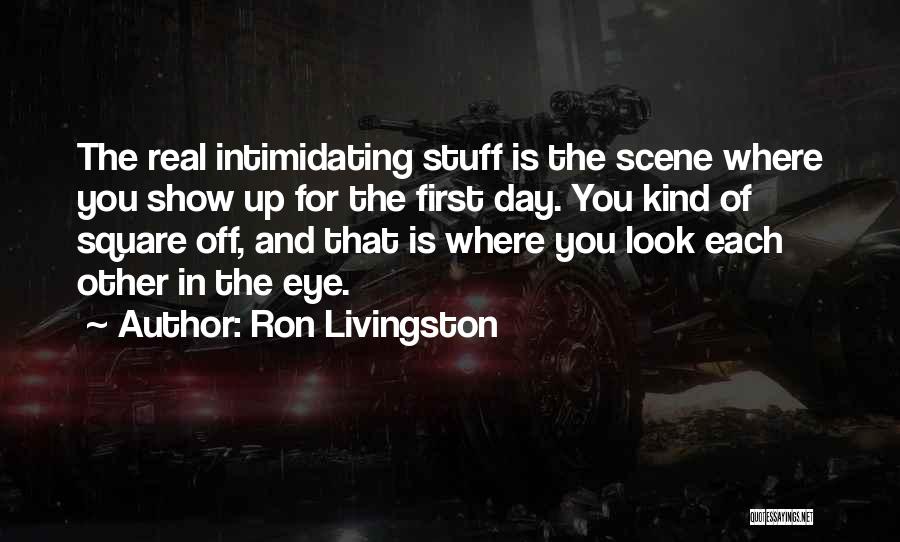 Ron Livingston Quotes: The Real Intimidating Stuff Is The Scene Where You Show Up For The First Day. You Kind Of Square Off,