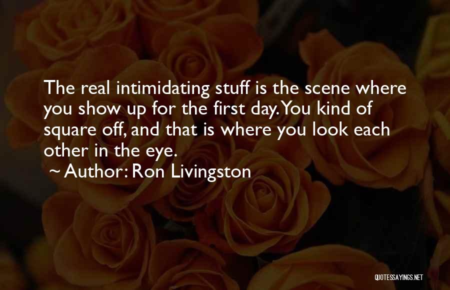 Ron Livingston Quotes: The Real Intimidating Stuff Is The Scene Where You Show Up For The First Day. You Kind Of Square Off,
