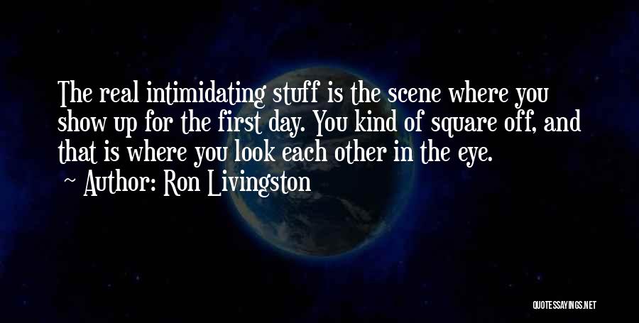 Ron Livingston Quotes: The Real Intimidating Stuff Is The Scene Where You Show Up For The First Day. You Kind Of Square Off,