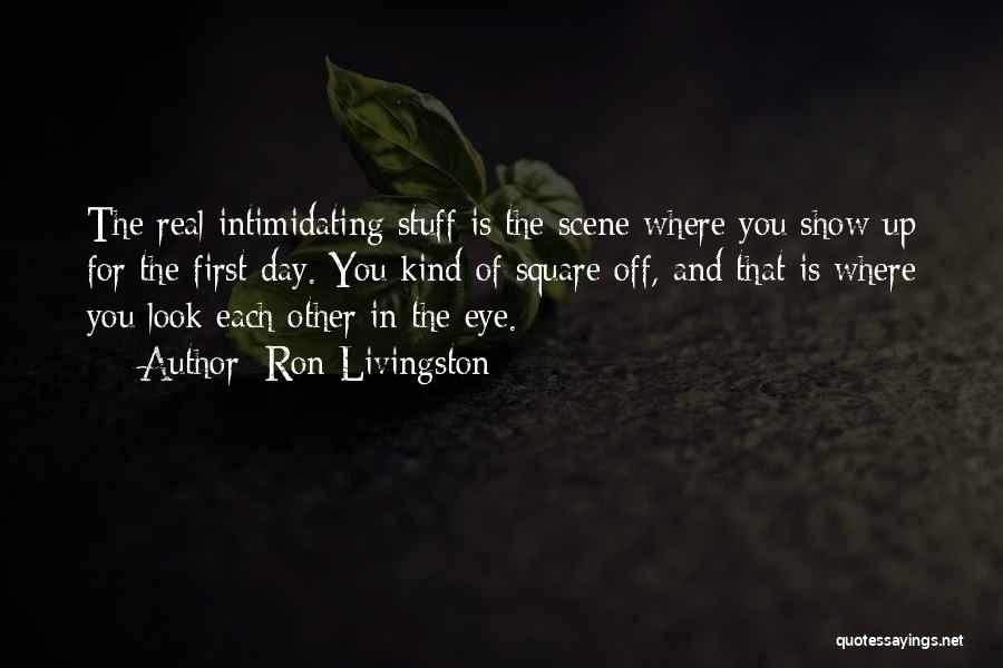 Ron Livingston Quotes: The Real Intimidating Stuff Is The Scene Where You Show Up For The First Day. You Kind Of Square Off,