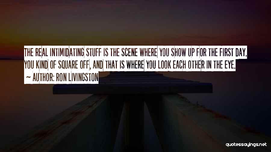 Ron Livingston Quotes: The Real Intimidating Stuff Is The Scene Where You Show Up For The First Day. You Kind Of Square Off,