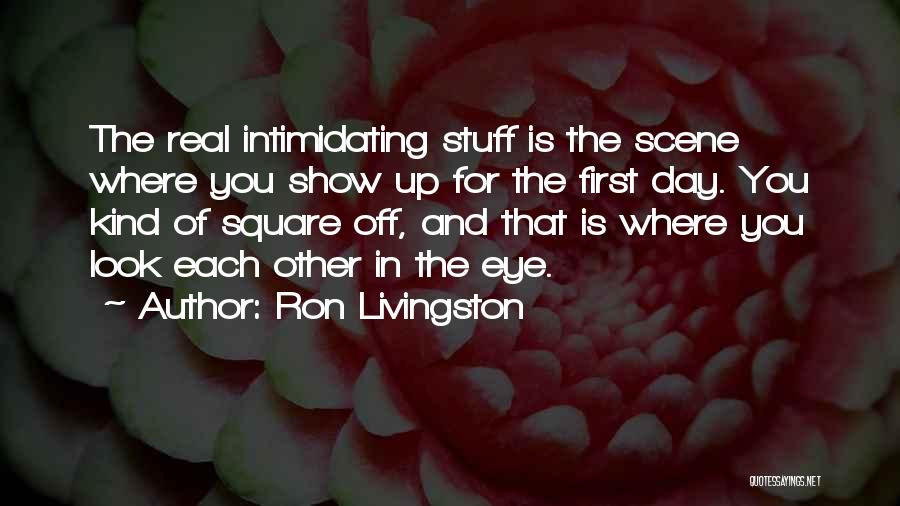 Ron Livingston Quotes: The Real Intimidating Stuff Is The Scene Where You Show Up For The First Day. You Kind Of Square Off,