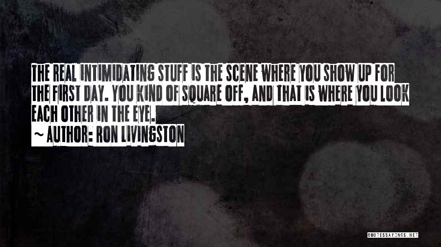 Ron Livingston Quotes: The Real Intimidating Stuff Is The Scene Where You Show Up For The First Day. You Kind Of Square Off,