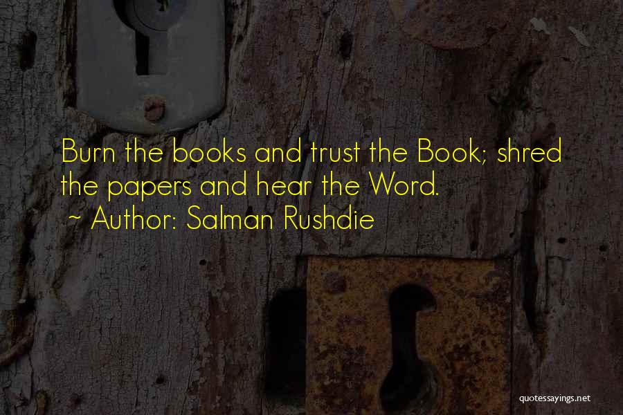 Salman Rushdie Quotes: Burn The Books And Trust The Book; Shred The Papers And Hear The Word.