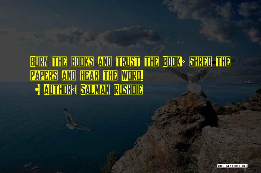 Salman Rushdie Quotes: Burn The Books And Trust The Book; Shred The Papers And Hear The Word.