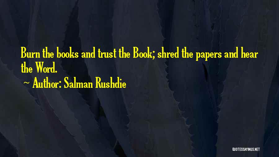 Salman Rushdie Quotes: Burn The Books And Trust The Book; Shred The Papers And Hear The Word.