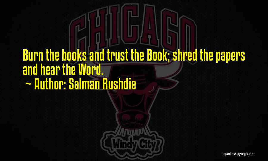 Salman Rushdie Quotes: Burn The Books And Trust The Book; Shred The Papers And Hear The Word.