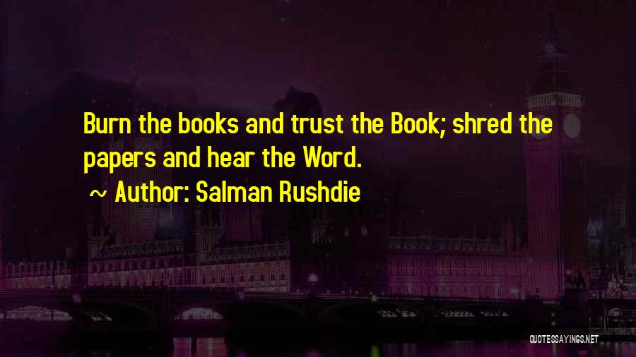 Salman Rushdie Quotes: Burn The Books And Trust The Book; Shred The Papers And Hear The Word.