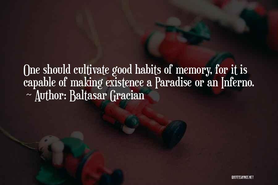 Baltasar Gracian Quotes: One Should Cultivate Good Habits Of Memory, For It Is Capable Of Making Existence A Paradise Or An Inferno.