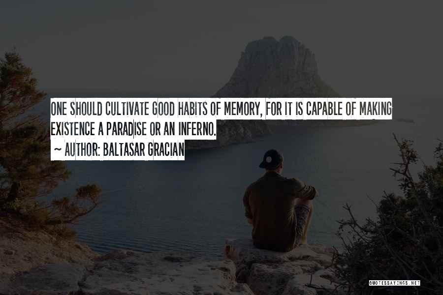 Baltasar Gracian Quotes: One Should Cultivate Good Habits Of Memory, For It Is Capable Of Making Existence A Paradise Or An Inferno.