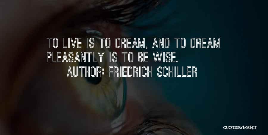 Friedrich Schiller Quotes: To Live Is To Dream, And To Dream Pleasantly Is To Be Wise.