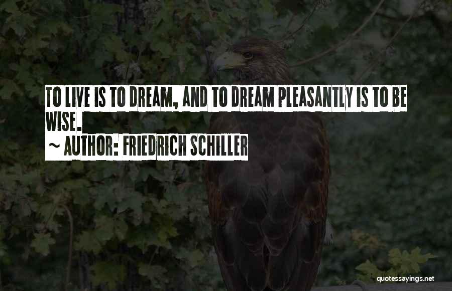 Friedrich Schiller Quotes: To Live Is To Dream, And To Dream Pleasantly Is To Be Wise.