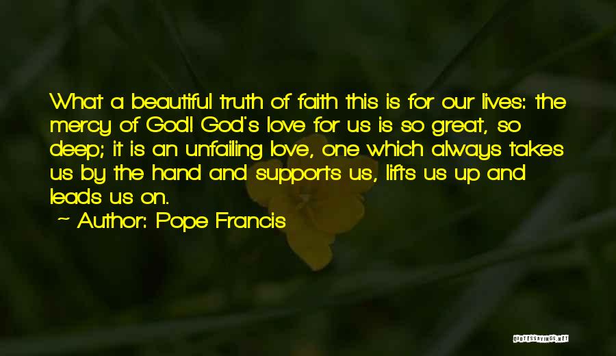 Pope Francis Quotes: What A Beautiful Truth Of Faith This Is For Our Lives: The Mercy Of God! God's Love For Us Is