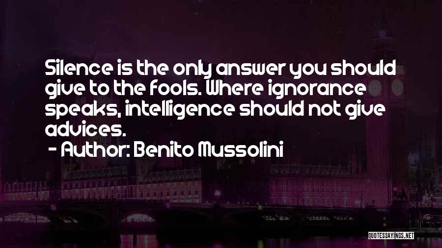 Benito Mussolini Quotes: Silence Is The Only Answer You Should Give To The Fools. Where Ignorance Speaks, Intelligence Should Not Give Advices.