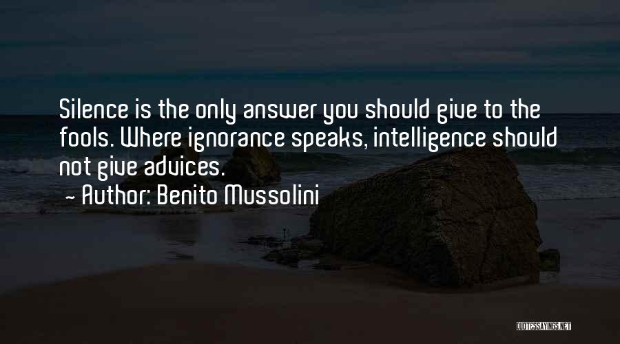 Benito Mussolini Quotes: Silence Is The Only Answer You Should Give To The Fools. Where Ignorance Speaks, Intelligence Should Not Give Advices.