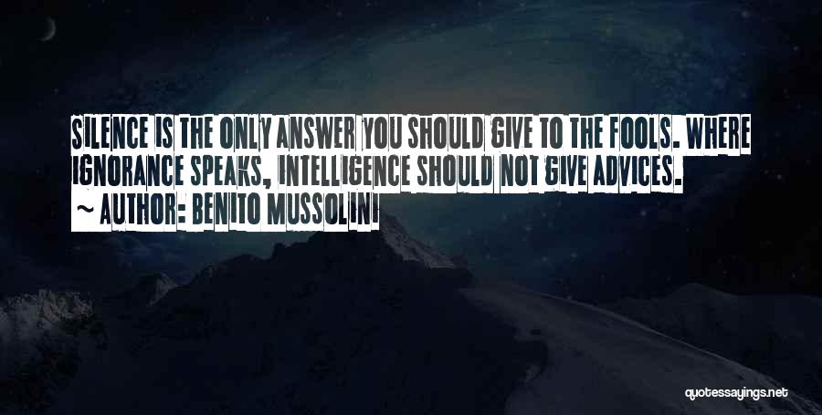 Benito Mussolini Quotes: Silence Is The Only Answer You Should Give To The Fools. Where Ignorance Speaks, Intelligence Should Not Give Advices.