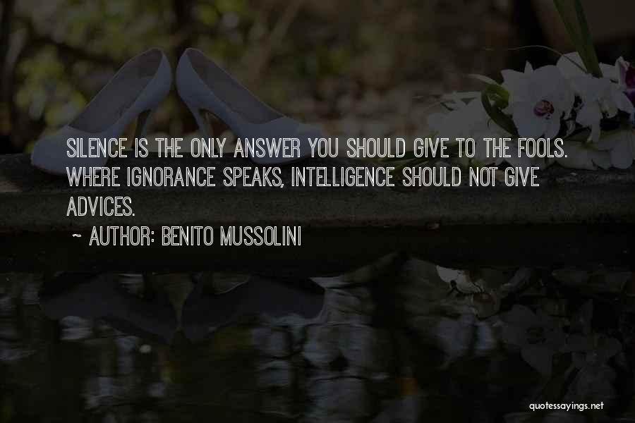 Benito Mussolini Quotes: Silence Is The Only Answer You Should Give To The Fools. Where Ignorance Speaks, Intelligence Should Not Give Advices.