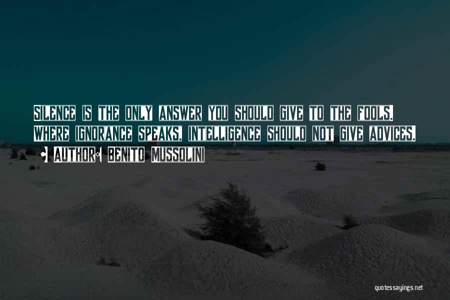 Benito Mussolini Quotes: Silence Is The Only Answer You Should Give To The Fools. Where Ignorance Speaks, Intelligence Should Not Give Advices.