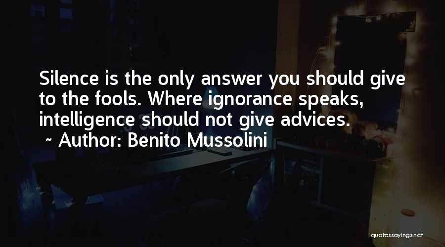 Benito Mussolini Quotes: Silence Is The Only Answer You Should Give To The Fools. Where Ignorance Speaks, Intelligence Should Not Give Advices.