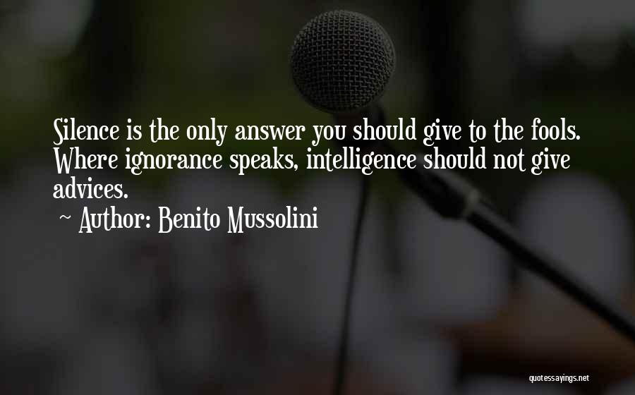 Benito Mussolini Quotes: Silence Is The Only Answer You Should Give To The Fools. Where Ignorance Speaks, Intelligence Should Not Give Advices.