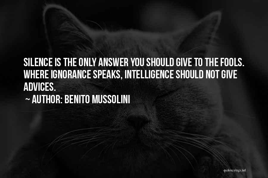 Benito Mussolini Quotes: Silence Is The Only Answer You Should Give To The Fools. Where Ignorance Speaks, Intelligence Should Not Give Advices.