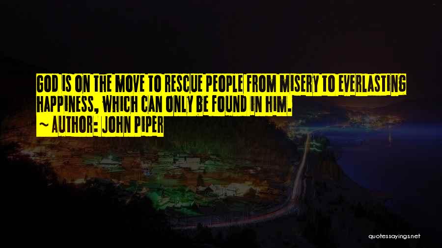 John Piper Quotes: God Is On The Move To Rescue People From Misery To Everlasting Happiness, Which Can Only Be Found In Him.