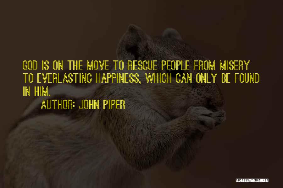 John Piper Quotes: God Is On The Move To Rescue People From Misery To Everlasting Happiness, Which Can Only Be Found In Him.