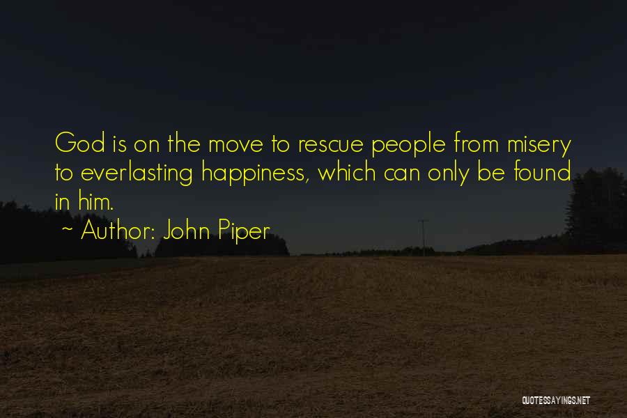 John Piper Quotes: God Is On The Move To Rescue People From Misery To Everlasting Happiness, Which Can Only Be Found In Him.