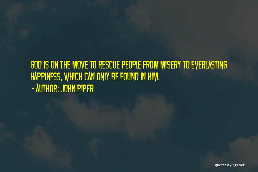 John Piper Quotes: God Is On The Move To Rescue People From Misery To Everlasting Happiness, Which Can Only Be Found In Him.