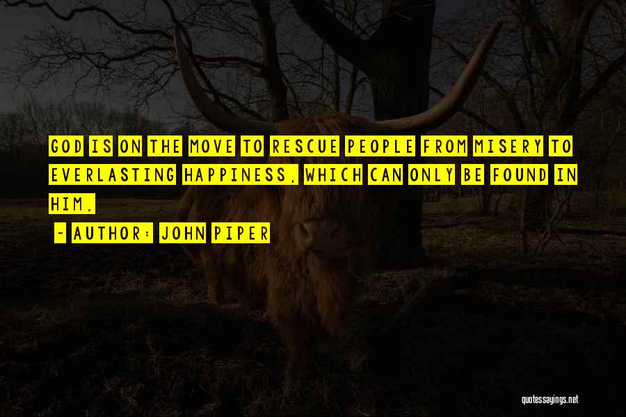 John Piper Quotes: God Is On The Move To Rescue People From Misery To Everlasting Happiness, Which Can Only Be Found In Him.