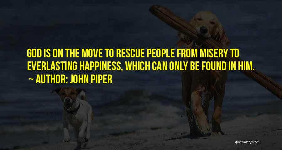 John Piper Quotes: God Is On The Move To Rescue People From Misery To Everlasting Happiness, Which Can Only Be Found In Him.