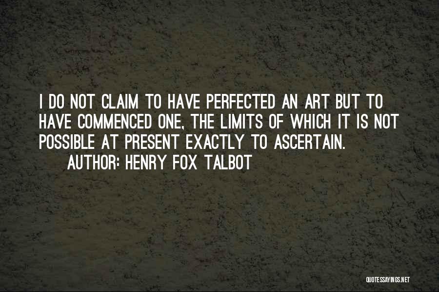 Henry Fox Talbot Quotes: I Do Not Claim To Have Perfected An Art But To Have Commenced One, The Limits Of Which It Is