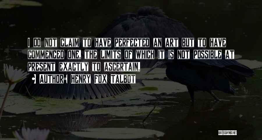 Henry Fox Talbot Quotes: I Do Not Claim To Have Perfected An Art But To Have Commenced One, The Limits Of Which It Is