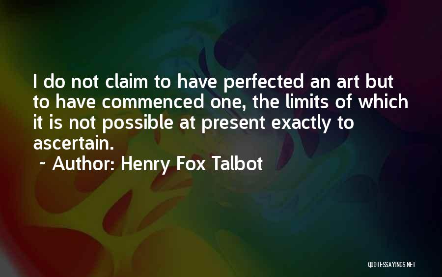 Henry Fox Talbot Quotes: I Do Not Claim To Have Perfected An Art But To Have Commenced One, The Limits Of Which It Is