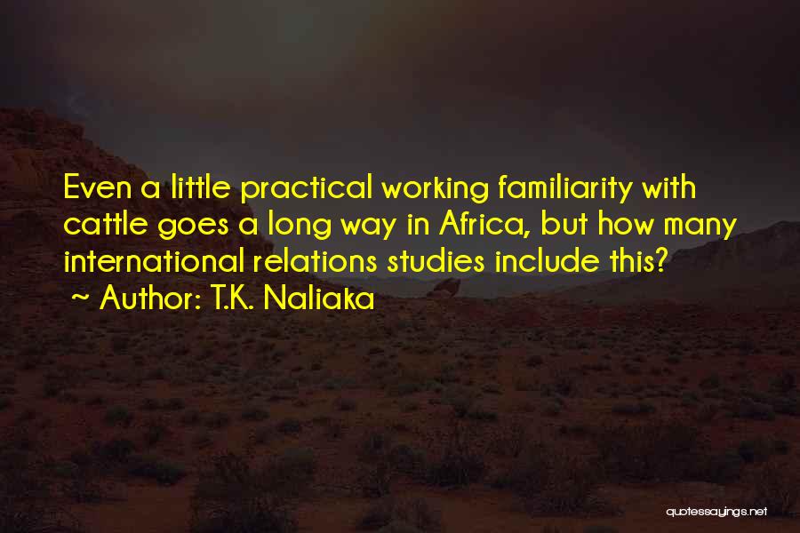 T.K. Naliaka Quotes: Even A Little Practical Working Familiarity With Cattle Goes A Long Way In Africa, But How Many International Relations Studies