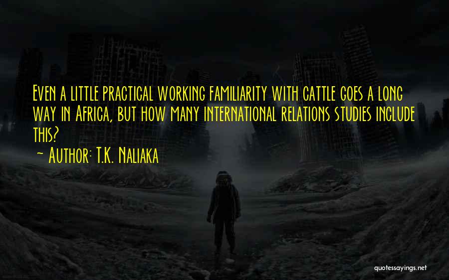 T.K. Naliaka Quotes: Even A Little Practical Working Familiarity With Cattle Goes A Long Way In Africa, But How Many International Relations Studies