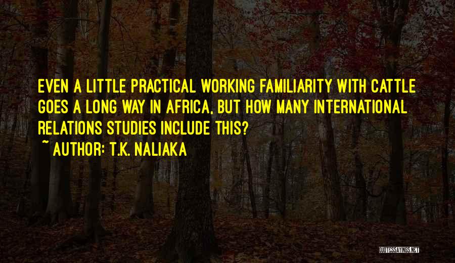 T.K. Naliaka Quotes: Even A Little Practical Working Familiarity With Cattle Goes A Long Way In Africa, But How Many International Relations Studies