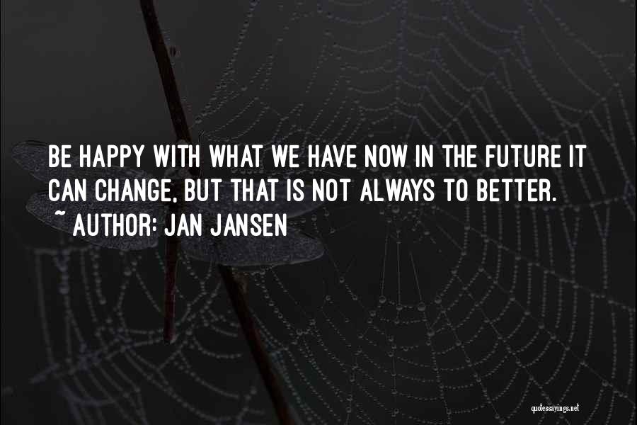 Jan Jansen Quotes: Be Happy With What We Have Now In The Future It Can Change, But That Is Not Always To Better.