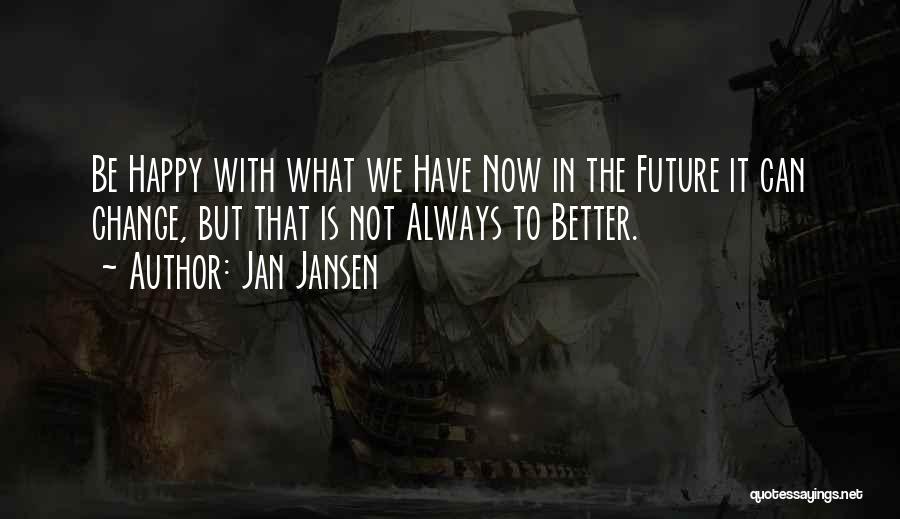 Jan Jansen Quotes: Be Happy With What We Have Now In The Future It Can Change, But That Is Not Always To Better.