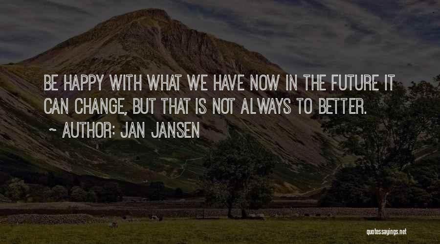 Jan Jansen Quotes: Be Happy With What We Have Now In The Future It Can Change, But That Is Not Always To Better.