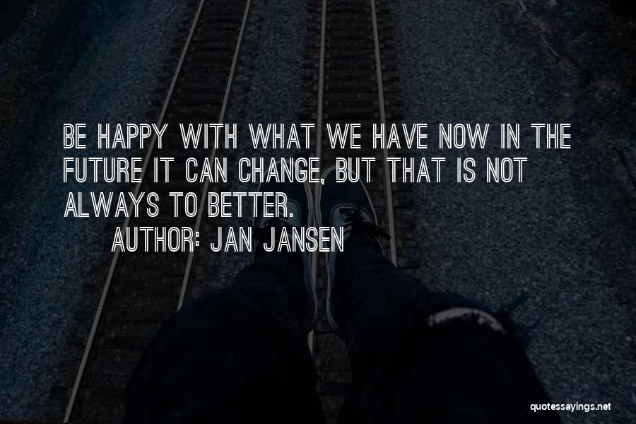 Jan Jansen Quotes: Be Happy With What We Have Now In The Future It Can Change, But That Is Not Always To Better.