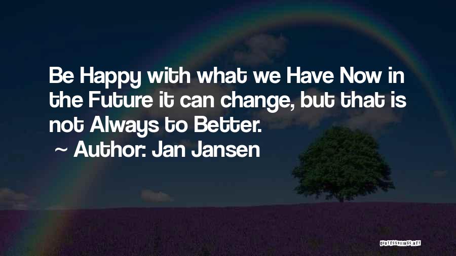 Jan Jansen Quotes: Be Happy With What We Have Now In The Future It Can Change, But That Is Not Always To Better.